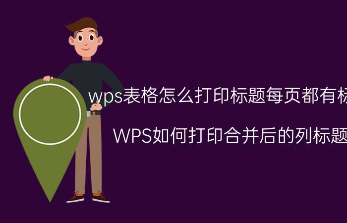 wps表格怎么打印标题每页都有标题 WPS如何打印合并后的列标题？